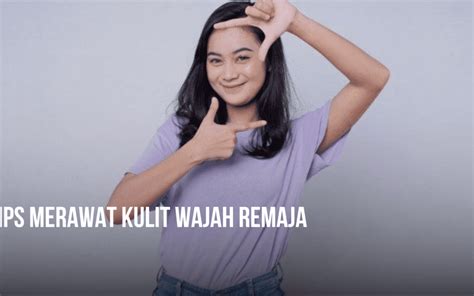 7 Cara Merawat Wajah Remaja yang Benar untuk Kulit Bersih dan Sehat